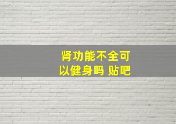 肾功能不全可以健身吗 贴吧